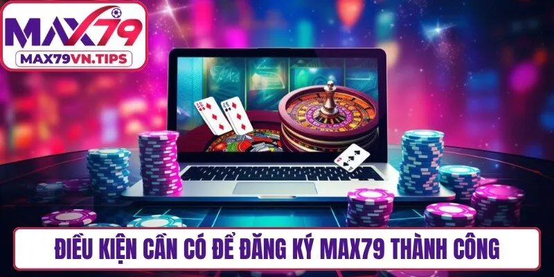 Điều kiện cần có để đăng ký Max79 thành công