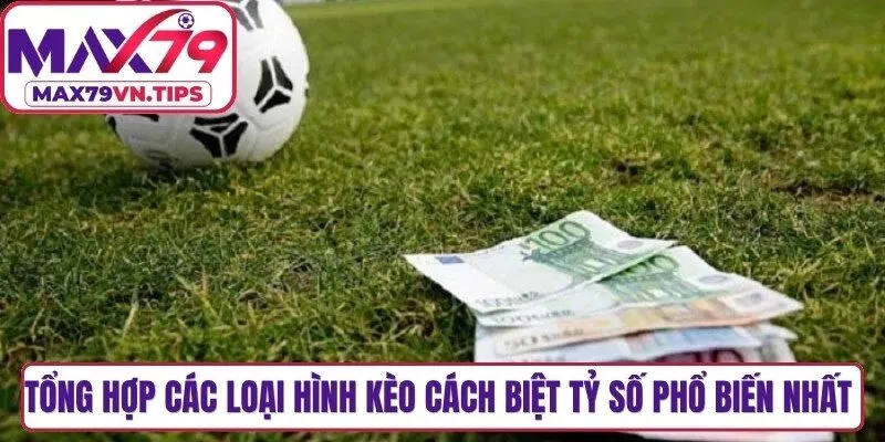Tổng hợp các loại hình kèo cách biệt tỷ số phổ biến nhất hiện nay