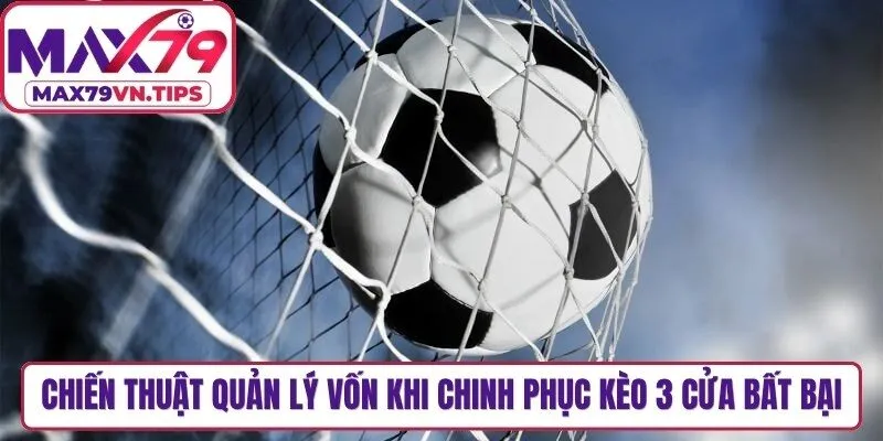 Chiến thuật quản lý vốn khi chinh phục kèo 3 cửa bất bại