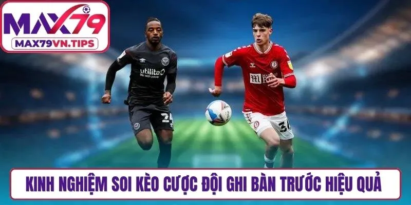 Kinh nghiệm soi kèo cược đội ghi bàn trước hiệu quả nhất cho anh em