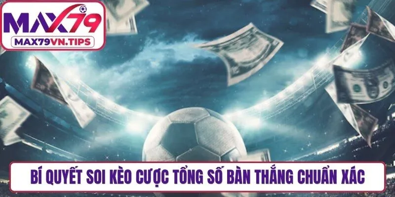 Bí quyết soi kèo cược tổng số bàn thắng chuẩn xác từ cao thủ