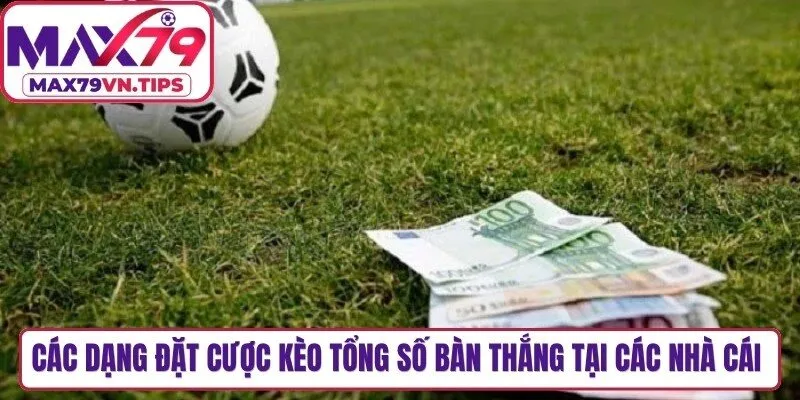 Các dạng đặt cược kèo tổng số bàn thắng tại các nhà cái uy tín