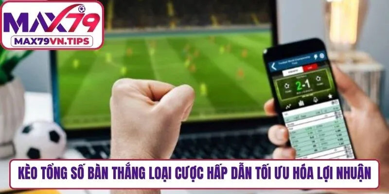Kèo tổng số bàn thắng là loại cược hấp dẫn giúp tối ưu hóa lợi nhuận