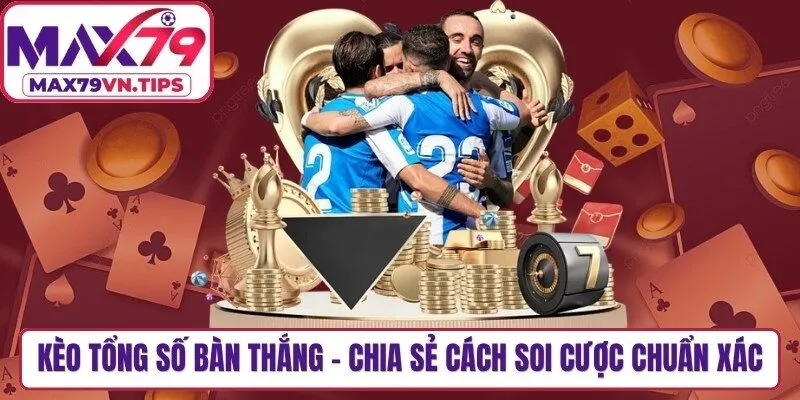 Kèo Tổng Số Bàn Thắng - Chia Sẻ Cách Soi Cược Chuẩn Xác