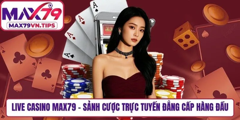 Live Casino Max79 - Sảnh Cược Trực Tuyến Đẳng Cấp Hàng Đầu