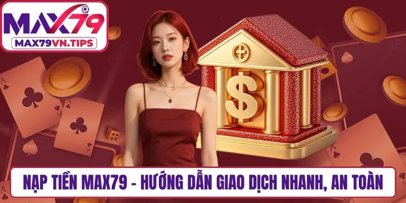 Nạp Tiền Max79 - Hướng Dẫn Giao Dịch Nhanh, An Toàn