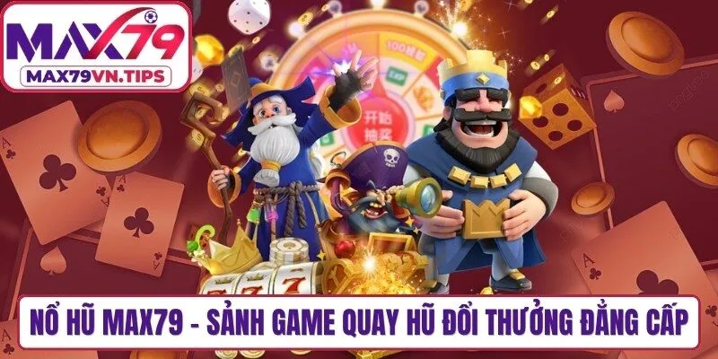 Nổ Hũ Max79 - Sảnh Game Quay Hũ Đổi Thưởng Đẳng Cấp
