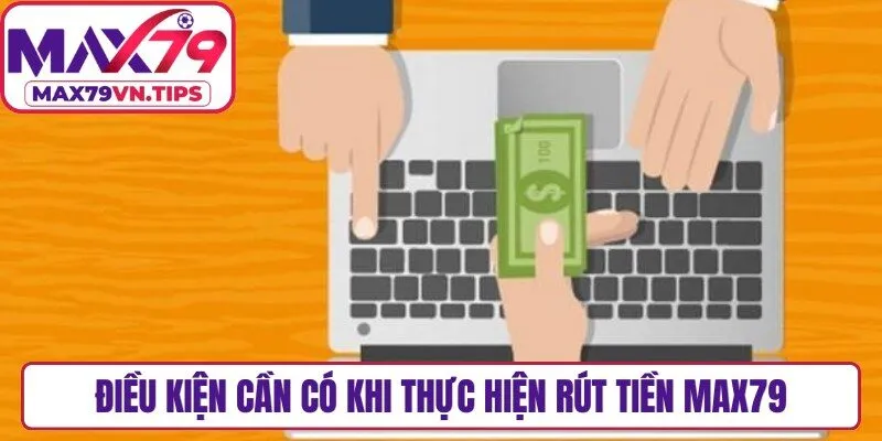 Điều kiện cần có khi thực hiện rút tiền Max79
