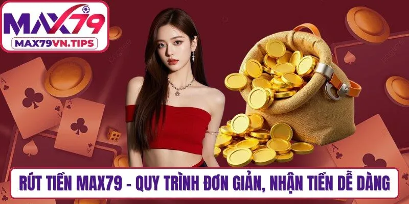Rút Tiền Max79 - Quy Trình Đơn Giản, Nhận Tiền Dễ Dàng
