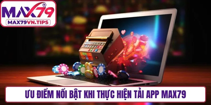 Ưu điểm nổi bật khi thực hiện tải app Max79